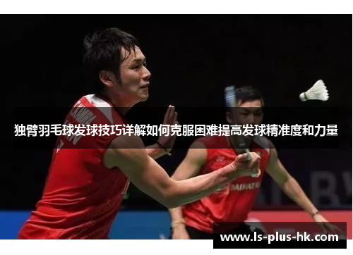 独臂羽毛球发球技巧详解如何克服困难提高发球精准度和力量