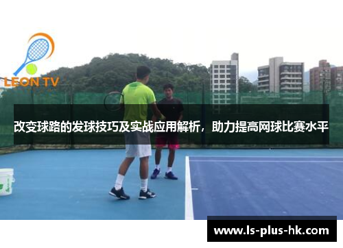 改变球路的发球技巧及实战应用解析，助力提高网球比赛水平