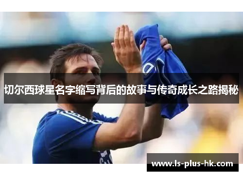 切尔西球星名字缩写背后的故事与传奇成长之路揭秘