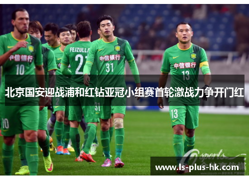 北京国安迎战浦和红钻亚冠小组赛首轮激战力争开门红
