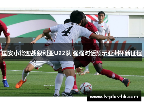 国安小将迎战叙利亚U22队 强强对话预示亚洲杯新征程